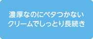 濃厚なのにベタつかないクリームでしっとり長続き